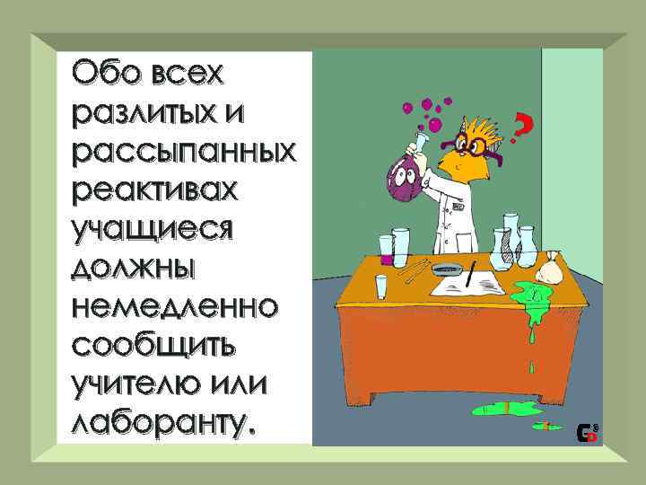 Обо всех разлитых и рассыпанных реактивах учащиеся должны немедленно сообщить учителю или лаборанту. 