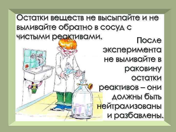 Остатки веществ не высыпайте и не выливайте обратно в сосуд с чистыми реактивами. После