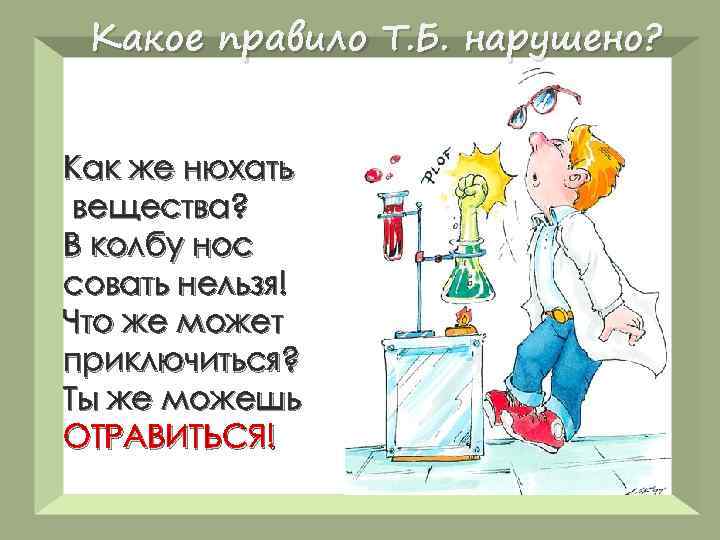 Какое правило Т. Б. нарушено? Как же нюхать вещества? В колбу нос совать нельзя!