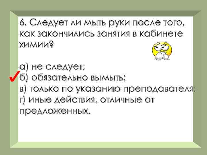 6. Следует ли мыть руки после того, как закончились занятия в кабинете химии? а)