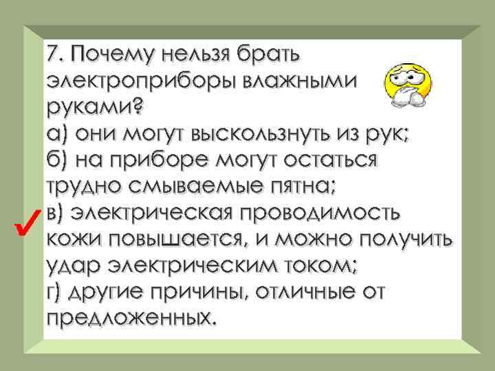 7. Почему нельзя брать электроприборы влажными руками? а) они могут выскользнуть из рук; б)