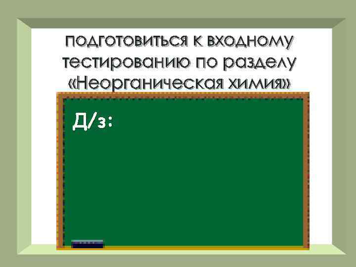 подготовиться к входному тестированию по разделу «Неорганическая химия» Д/з: 