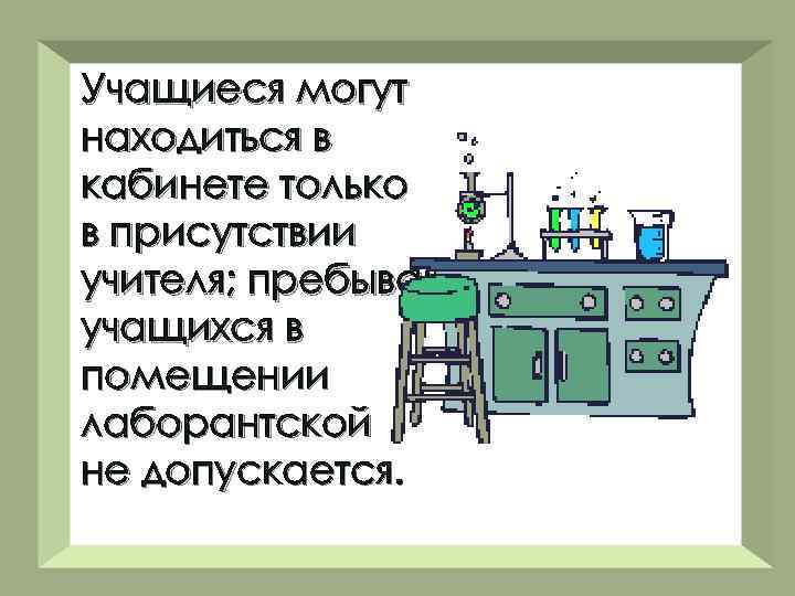 Учащиеся могут находиться в кабинете только в присутствии учителя; пребывание учащихся в помещении лаборантской