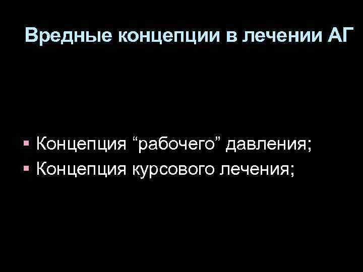 Вредные концепции в лечении АГ Концепция “рабочего” давления; Концепция курсового лечения; 
