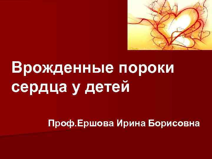 Врожденные пороки сердца у детей Проф. Ершова Ирина Борисовна 