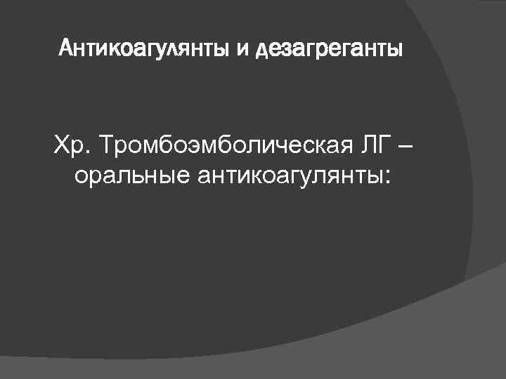 Антикоагулянты и дезагреганты Хр. Тромбоэмболическая ЛГ – оральные антикоагулянты: 