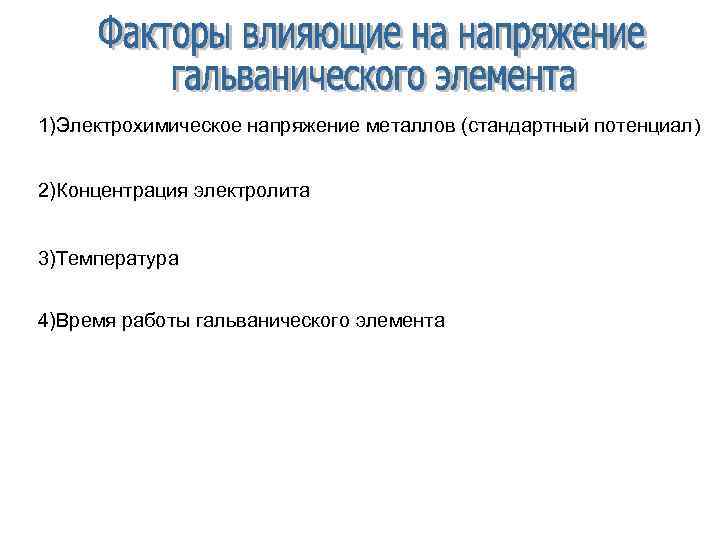 1)Электрохимическое напряжение металлов (стандартный потенциал) 2)Концентрация электролита 3)Температура 4)Время работы гальванического элемента 