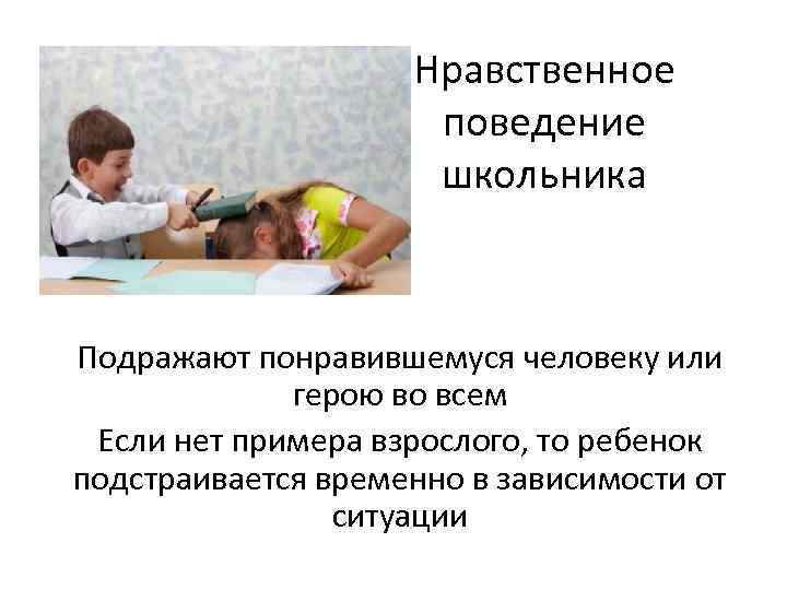 Нравственное поведение школьника Подражают понравившемуся человеку или герою во всем Если нет примера взрослого,