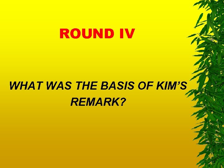 ROUND IV WHAT WAS THE BASIS OF KIM’S REMARK? 
