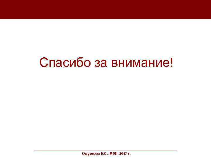 Спасибо за внимание! Ошуркова Е. С. , МЭИ, 2017 г. 