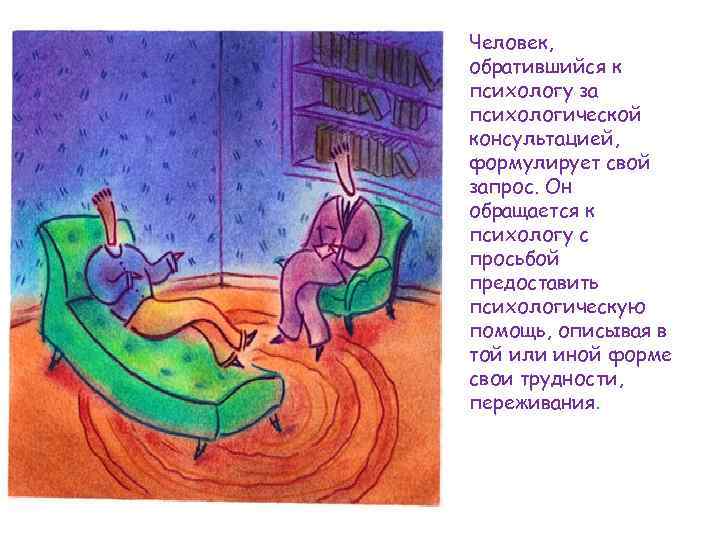 Человек, обратившийся к психологу за психологической консультацией, формулирует свой запрос. Он обращается к психологу