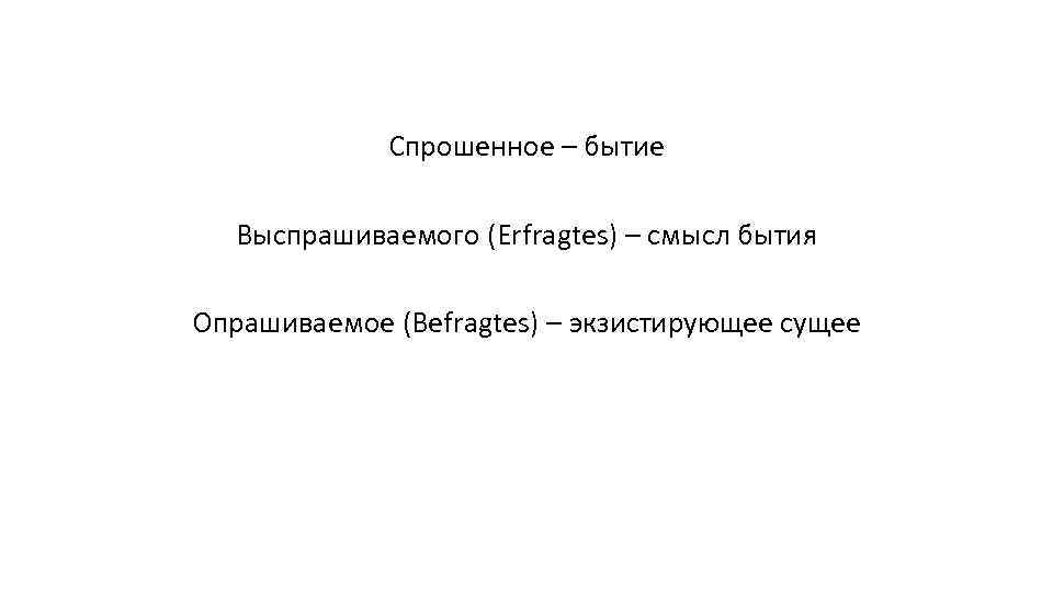 Спрошенное – бытие Выспрашиваемого (Erfragtes) – смысл бытия Опрашиваемое (Befragtes) – экзистирующее сущее 