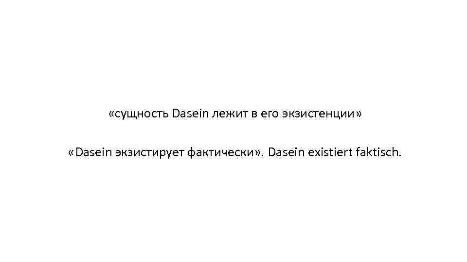  «сущность Dasein лежит в его экзистенции» «Dasein экзистирует фактически» . Dasein existiert faktisch.