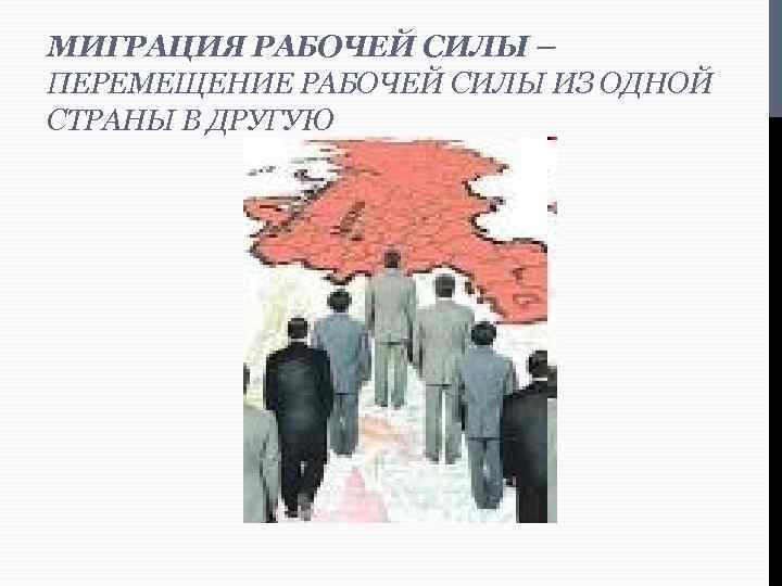 МИГРАЦИЯ РАБОЧЕЙ СИЛЫ – ПЕРЕМЕЩЕНИЕ РАБОЧЕЙ СИЛЫ ИЗ ОДНОЙ СТРАНЫ В ДРУГУЮ 