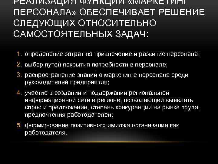 РЕАЛИЗАЦИЯ ФУНКЦИИ «МАРКЕТИНГ ПЕРСОНАЛА» ОБЕСПЕЧИВАЕТ РЕШЕНИЕ СЛЕДУЮЩИХ ОТНОСИТЕЛЬНО САМОСТОЯТЕЛЬНЫХ ЗАДАЧ: 1. определение затрат на