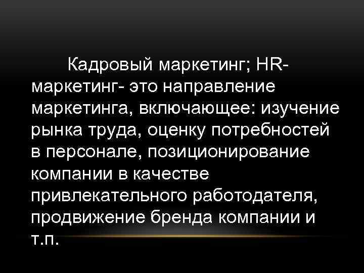 Кадровый маркетинг; HRмаркетинг- это направление маркетинга, включающее: изучение рынка труда, оценку потребностей в персонале,