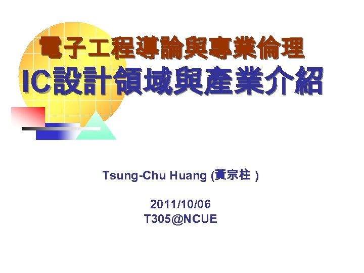 電子 程導論與專業倫理 IC設計領域與產業介紹 Tsung-Chu Huang (黃宗柱 ) 2011/10/06 T 305@NCUE 