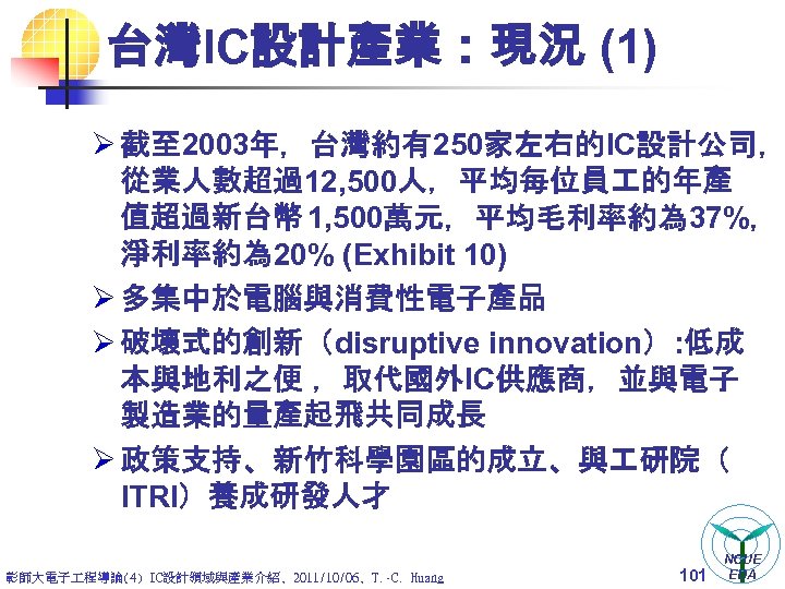 台灣IC設計產業：現況 (1) Ø 截至 2003年，台灣約有250家左右的IC設計公司， 從業人數超過12, 500人，平均每位員 的年產 值超過新台幣 1, 500萬元，平均毛利率約為 37%， 淨利率約為 20%