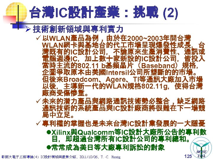 台灣IC設計產業：挑戰 (2) Ø 技術創新領域與專利實力 ü 以WLAN產品為例，由於在 2000~2003年間台灣 WLAN網卡與基地台的代 市場呈現爆發性成長，台 灣既有的IC設計公司，不論原來生產消費性、通訊或 電腦週邊IC，加上數十家新設的IC設計公司，皆投入 當時主流的802. 11 b基頻晶片（Baseband）規格，