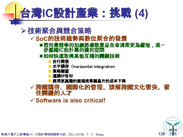 台灣IC設計產業：挑戰 (4) Ø 技術聚合與競合策略 ü So. C的技術趨勢與數位聚合的發展 l 而同業競爭的加劇將導致產品生命週期更為縮短，進一 步壓縮IC設計業的獲利空間 l 如何快速取得其他互補的關鍵技術 n n