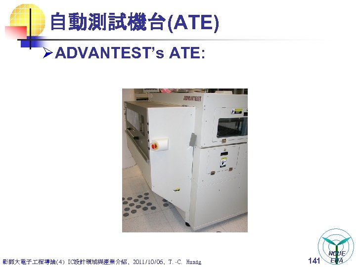 自動測試機台(ATE) Ø ADVANTEST’s ATE: 彰師大電子 程導論(4) IC設計領域與產業介紹, 2011/10/06, T. -C. Huang 141 NCUE EDA