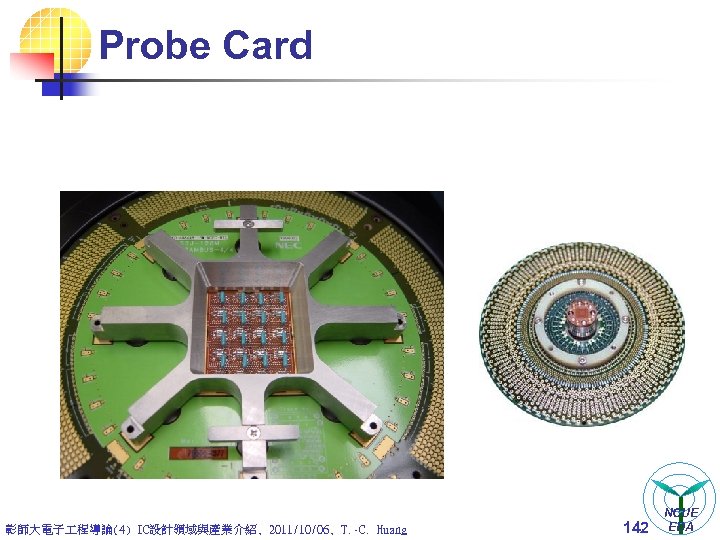 Probe Card 彰師大電子 程導論(4) IC設計領域與產業介紹, 2011/10/06, T. -C. Huang 142 NCUE EDA 