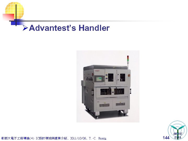 Ø Advantest’s Handler 彰師大電子 程導論(4) IC設計領域與產業介紹, 2011/10/06, T. -C. Huang 144 NCUE EDA 