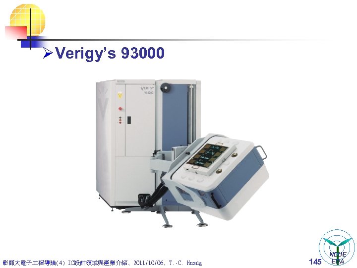 Ø Verigy’s 93000 彰師大電子 程導論(4) IC設計領域與產業介紹, 2011/10/06, T. -C. Huang 145 NCUE EDA 