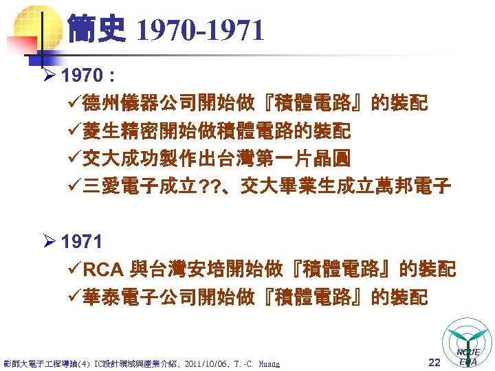 簡史 1970 -1971 Ø 1970 : ü德州儀器公司開始做『積體電路』的裝配 ü菱生精密開始做積體電路的裝配 ü交大成功製作出台灣第一片晶圓 ü三愛電子成立? ? 、交大畢業生成立萬邦電子 Ø 1971