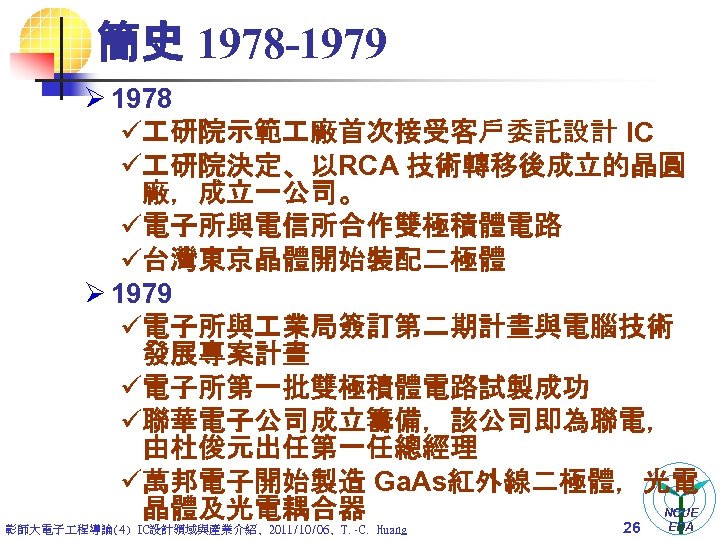 簡史 1978 -1979 Ø 1978 ü 研院示範 廠首次接受客戶委託設計 IC ü 研院決定、以RCA 技術轉移後成立的晶圓 廠，成立一公司。 ü電子所與電信所合作雙極積體電路