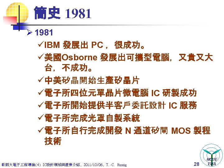 簡史 1981 Ø 1981 üIBM 發展出 PC ，很成功。 ü美國Osborne 發展出可攜型電腦，又貴又大 台，不成功。 ü中美矽晶開始生產矽晶片 ü電子所四位元單晶片微電腦 IC