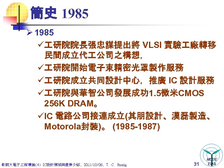 簡史 1985 Ø 1985 ü 研院院長張忠謀提出將 VLSI 實驗 廠轉移 民間成立代 公司之構想， ü 研院開始電子束精密光罩製作服務 ü