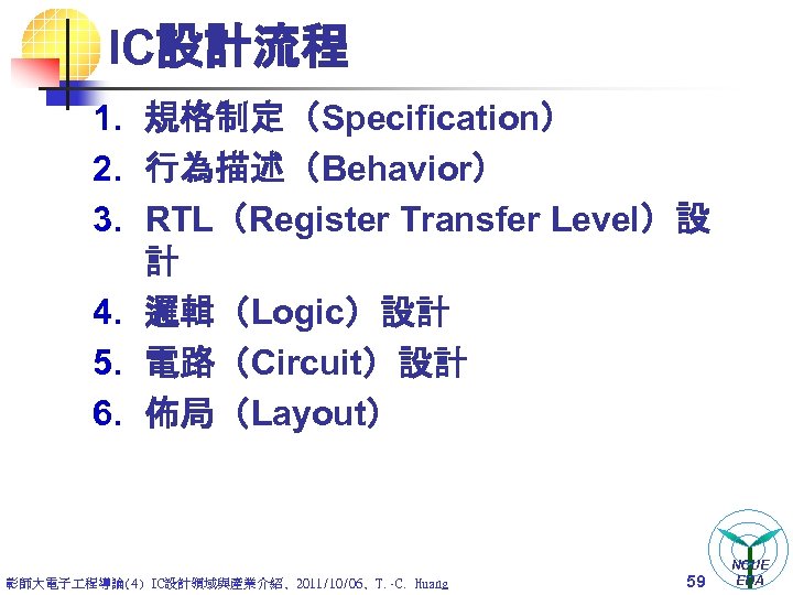 IC設計流程 1. 規格制定（Specification） 2. 行為描述（Behavior） 3. RTL（Register Transfer Level）設 計 4. 邏輯（Logic）設計 5. 電路（Circuit）設計