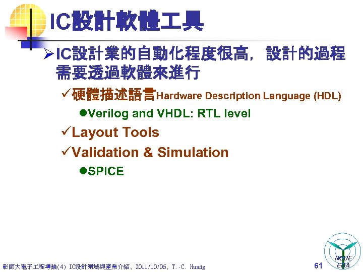 IC設計軟體 具 Ø IC設計業的自動化程度很高，設計的過程 需要透過軟體來進行 ü硬體描述語言Hardware Description Language (HDL) l. Verilog and VHDL: RTL