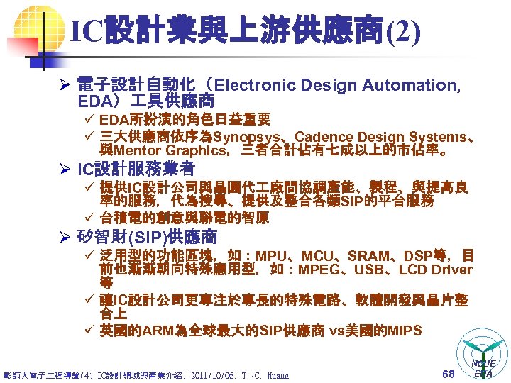 IC設計業與上游供應商(2) Ø 電子設計自動化（Electronic Design Automation, EDA） 具供應商 ü EDA所扮演的角色日益重要 ü 三大供應商依序為Synopsys、Cadence Design Systems、 與Mentor