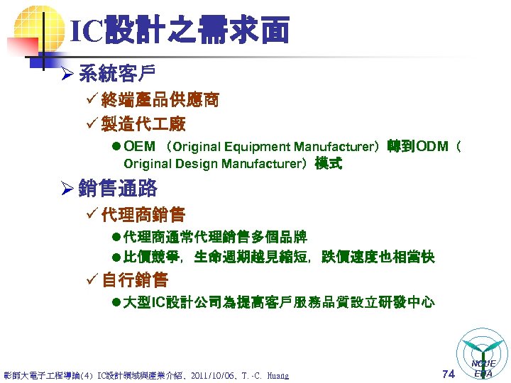 IC設計之需求面 Ø 系統客戶 ü 終端產品供應商 ü 製造代 廠 l OEM （Original Equipment Manufacturer）轉到ODM（ Original