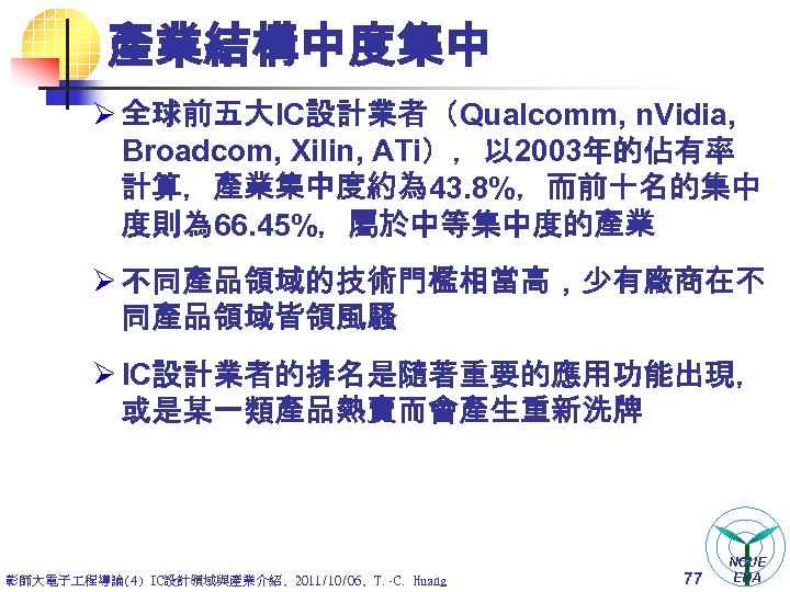 產業結構中度集中 Ø 全球前五大IC設計業者（Qualcomm, n. Vidia, Broadcom, Xilin, ATi），以 2003年的佔有率 計算，產業集中度約為 43. 8%，而前十名的集中 度則為 66.