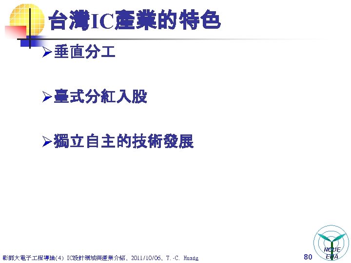 台灣IC產業的特色 Ø 垂直分 Ø 臺式分紅入股 Ø 獨立自主的技術發展 彰師大電子 程導論(4) IC設計領域與產業介紹, 2011/10/06, T. -C. Huang