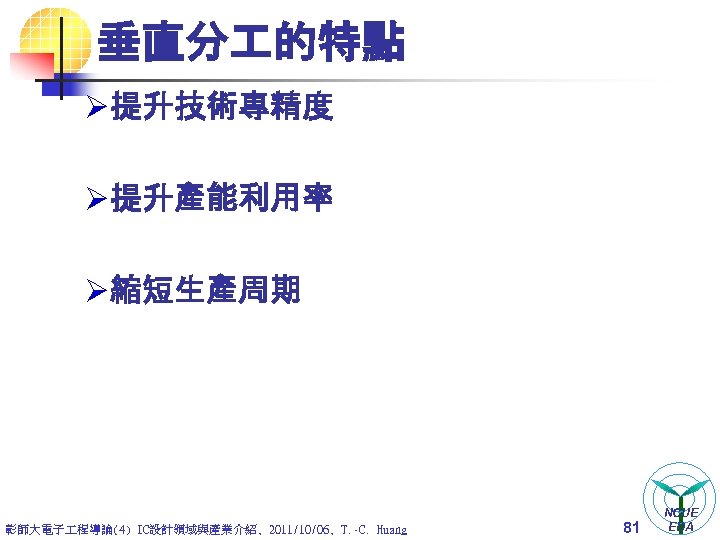 垂直分 的特點 Ø 提升技術專精度 Ø 提升產能利用率 Ø 縮短生產周期 彰師大電子 程導論(4) IC設計領域與產業介紹, 2011/10/06, T. -C.