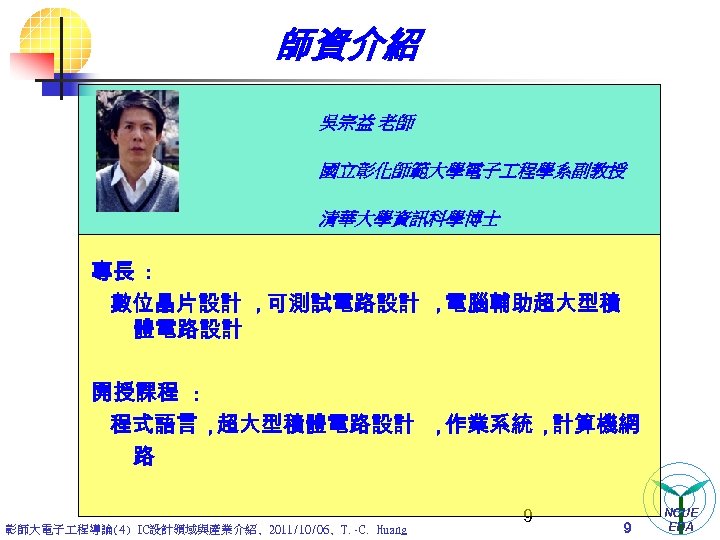 師資介紹 吳宗益 老師 國立彰化師範大學電子 程學系副教授 清華大學資訊科學博士 專長 : 數位晶片設計 , 可測試電路設計 , 電腦輔助超大型積 體電路設計