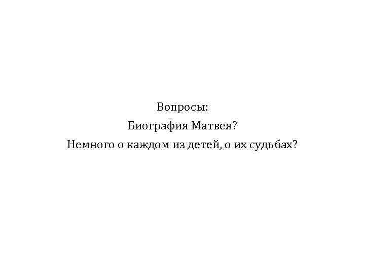 Вопросы: Биография Матвея? Немного о каждом из детей, о их судьбах? 