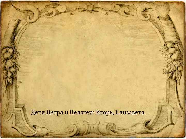 Дети Петра и Пелагеи: Игорь, Елизавета. 