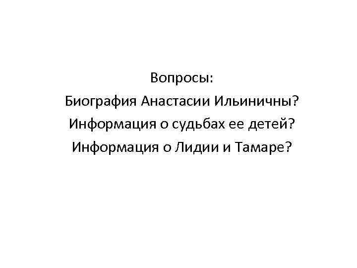 Вопросы: Биография Анастасии Ильиничны? Информация о судьбах ее детей? Информация о Лидии и Тамаре?