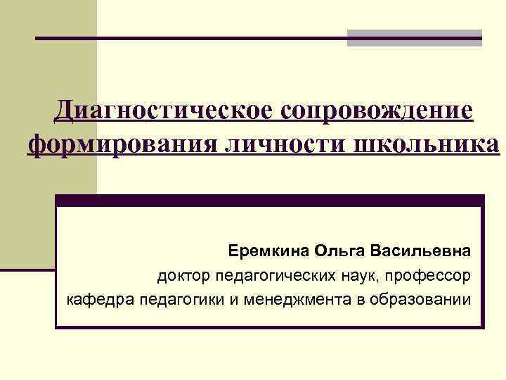 Диагностическое сопровождение формирования личности школьника Еремкина Ольга Васильевна доктор педагогических наук, профессор кафедра педагогики