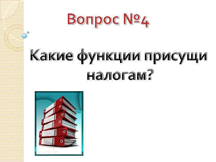 Вопрос № 4 Какие функции присущи налогам? 
