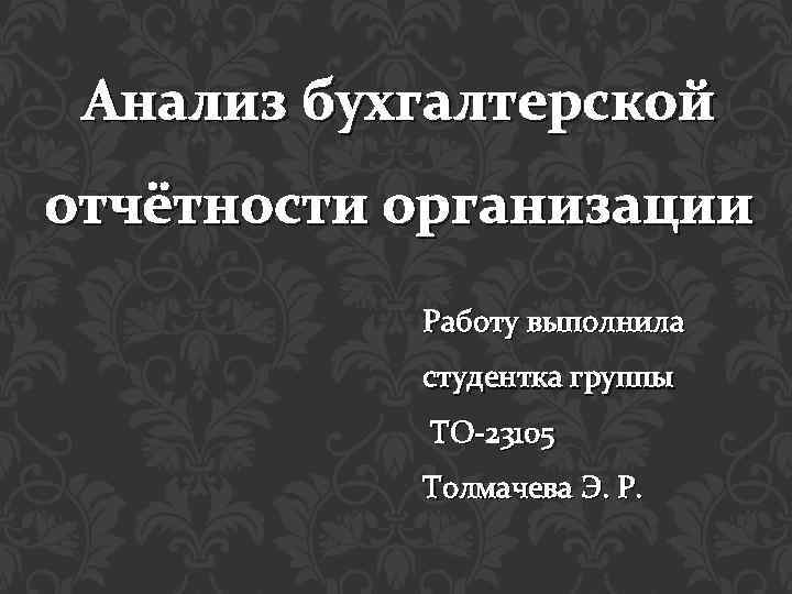 Анализ бухгалтерской отчётности организации Работу выполнила студентка группы ТО-23105 Толмачева Э. Р. 