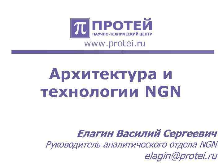 www. protei. ru Архитектура и технологии NGN Елагин Василий Сергеевич Руководитель аналитического отдела NGN