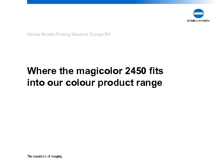 Konica Minolta Printing Solutions Europe BV Where the magicolor 2450 fits into our colour