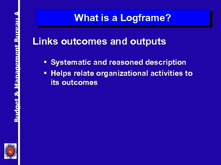 Budget & Management Bureau A What is a Logframe? Links outcomes and outputs §