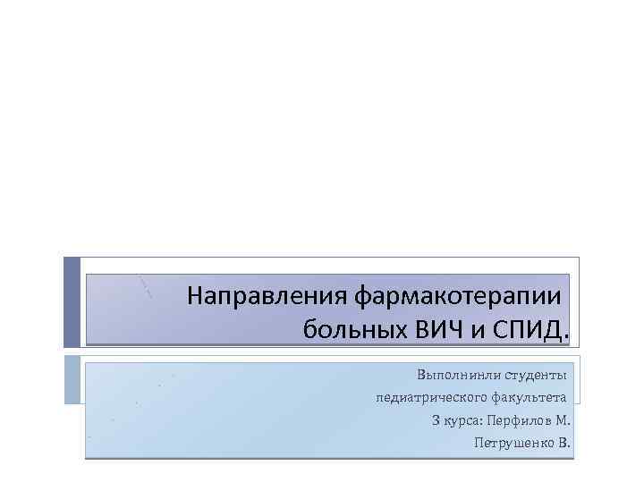 Направления фармакотерапии больных ВИЧ и СПИД. Выполнинли студенты педиатрического факультета 3 курса: Перфилов М.